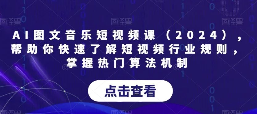 AI图文音乐短视频课(2024),帮助你快速了解短视频行业规则,掌握热门算法机制