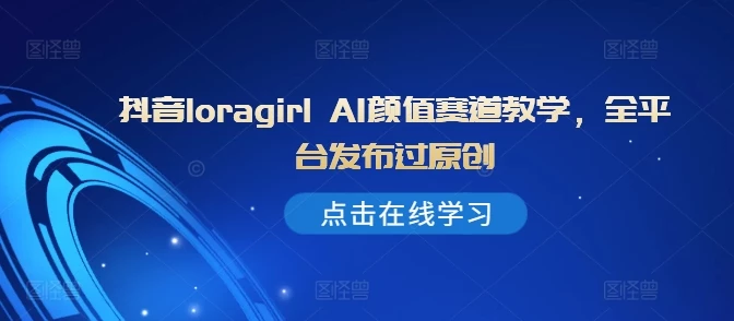抖音loragirl AI颜值赛道教学,全平台发布过原创