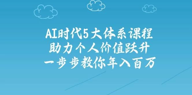 人工智能时代五大体系课程:助力个人价值跃升,一步步教你年入百万
