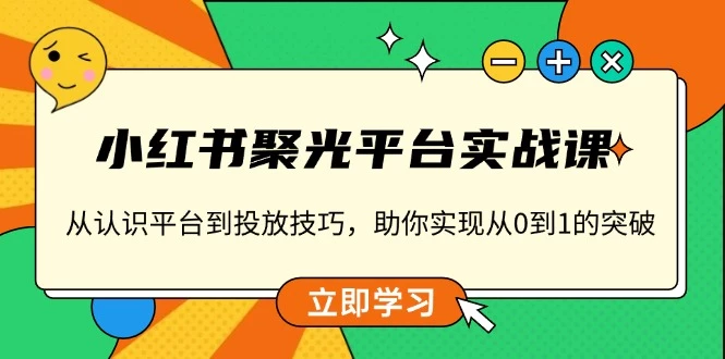 小红书 聚光平台实战课,从认识平台到投放技巧,助你实现从0到1的突破