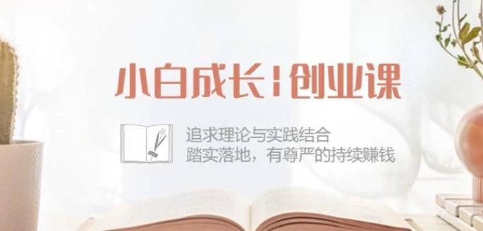 小白成长创业课:追求理论与实践结合,踏实落地,有尊严的持续赚钱-42节
