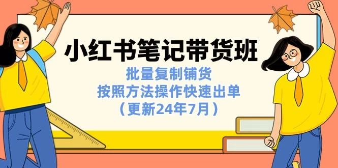 小红书笔记-带货班:批量复制铺货,按照方法操作快速出单(更新24年7月