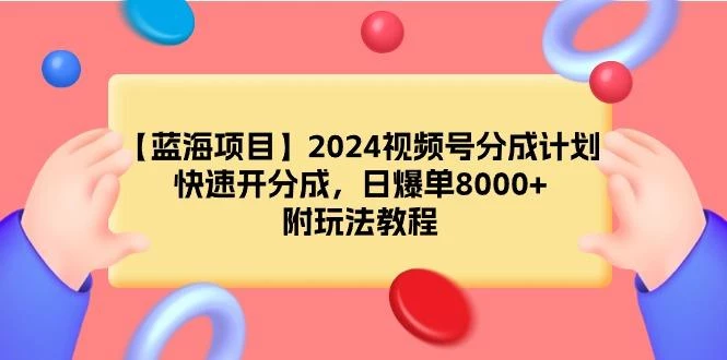 (9308期)【蓝海项目】2024视频号分成计划，快速开分成，日爆单8000+，附玩法教程