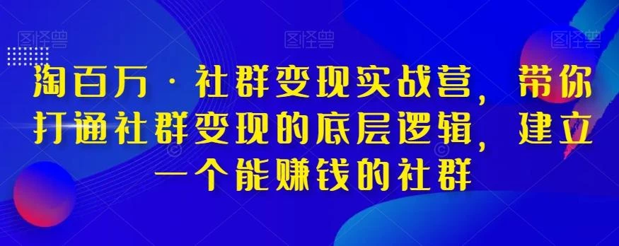 淘百万·社群变现实战营,带你打通社群变现的底层逻辑,建立一个能赚钱的社群