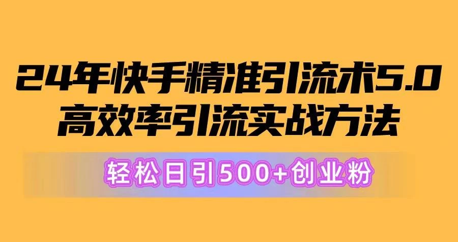 24年快手精准引流术5.0,高效率引流实战方法,轻松日引500+创业粉