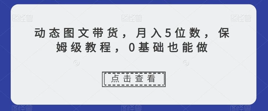 动态图文带货,月入5位数,保姆级教程,0基础也能做【揭秘】