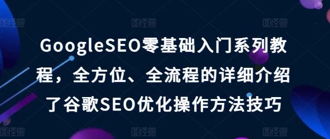 GoogleSEO零基础入门系列教程,全方位、全流程的详细介绍了谷歌SEO优化操作方法技巧