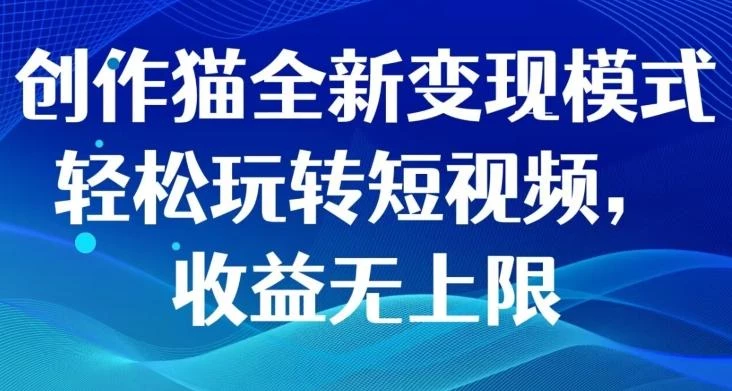 创作猫全新变现模式,轻松玩转短视频,收益无上限