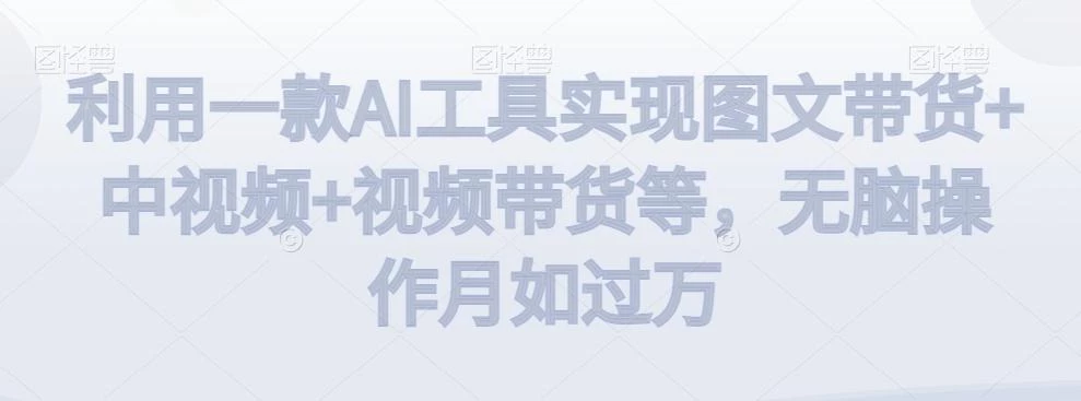 利用一款AI工具实现图文带货+中视频+视频带货等,无脑操作月如过万【揭秘】