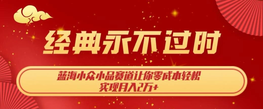 经典永不过时,蓝海小众小品赛道,让你零成本轻松实现月入2万+