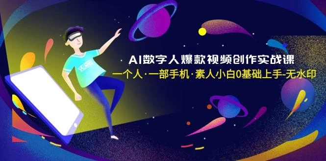 AI数字人爆款视频创作实战课,一个人·一部手机·素人小白0基础上手-无水印