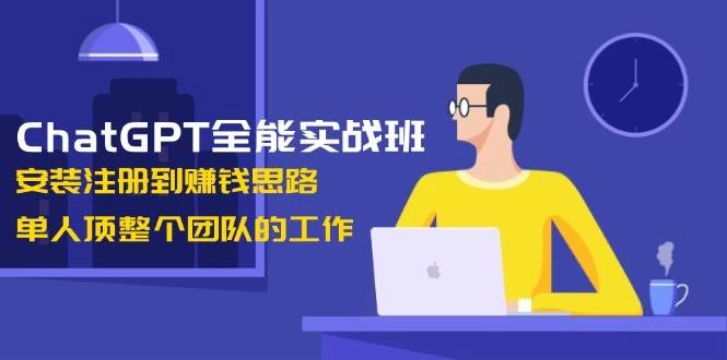 ChatGPT全能实战班,安装注册到赚钱思路,单人顶整个团队的工作