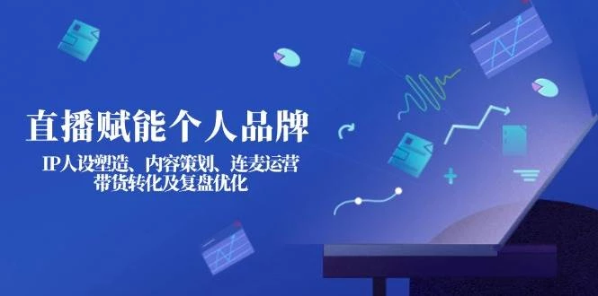 直播赋能个人品牌:IP人设塑造、内容策划、连麦运营、带货转化及复盘优化