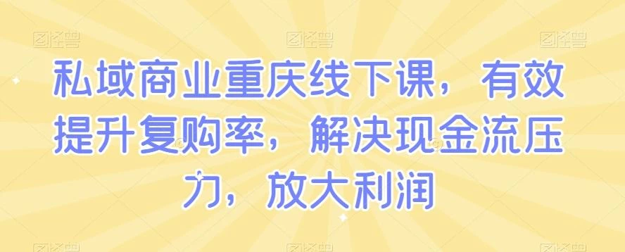 私域商业重庆线下课,有效提升复购率,解决现金流压力,放大利润
