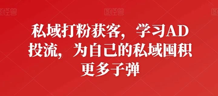 私域打粉获客,学习AD投流,为自己的私域囤积更多子弹