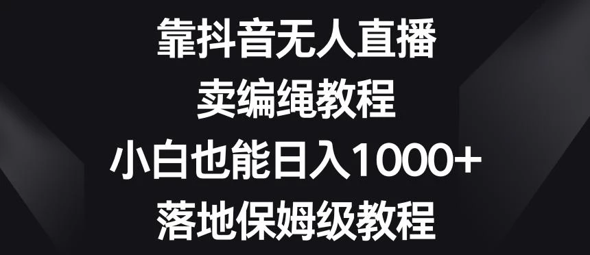靠抖音无人直播,卖编绳教程,小白也能日入1000+,落地保姆级教程【揭秘】