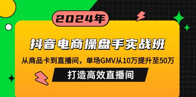 抖音电商操盘手实战班:从商品卡到直播间,单场GMV从10万提升至50万,...