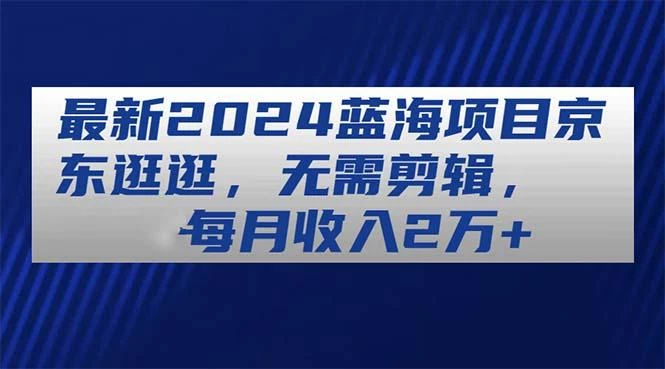 最新2024蓝海项目京东逛逛，无需剪辑，每月收入2万+