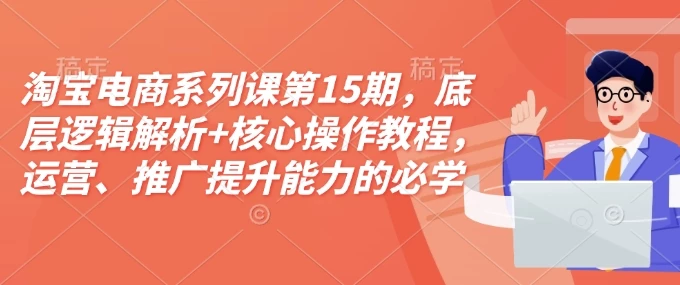 淘宝电商系列课第15期,底层逻辑解析+核心操作教程,运营、推广提升能力的必学课程+配套资料
