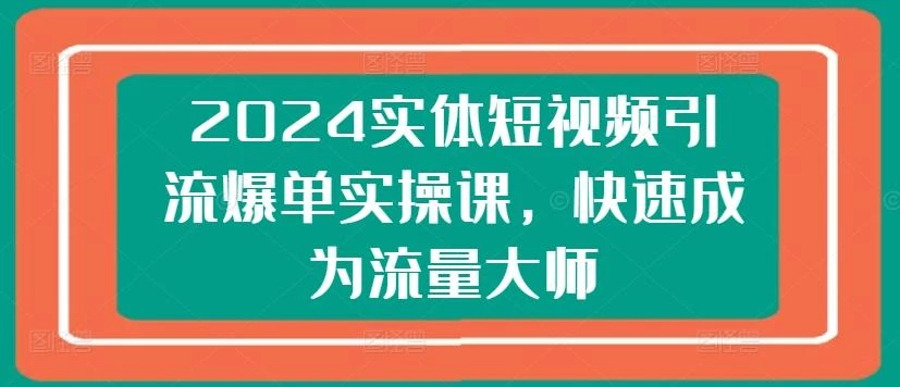 2024实体短视频引流爆单实操课,快速成为流量大师