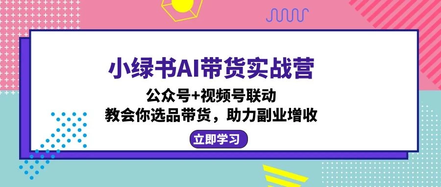 小绿书AI带货实战营:公众号+视频号联动,教会你选品带货,助力副业增收