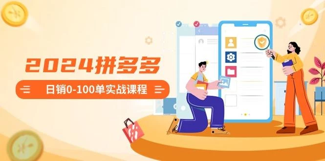 2024拼多多日销0-100单实战课程:新手注册开店到日销100单整套流程