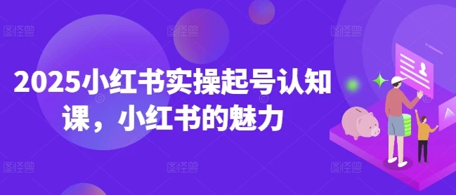 2025小红书实操起号认知课，小红书的魅力