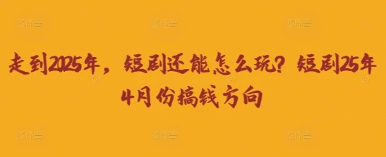 走到2025年，短剧还能怎么玩？短剧25年4月份搞钱方向