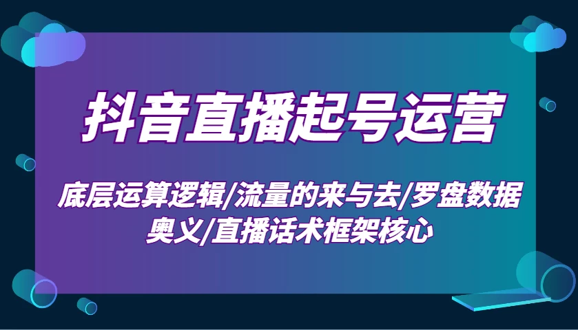 抖音直播起号运营:底层运算逻辑/流量的来与去/罗盘数据奥义/直播话术框架核心