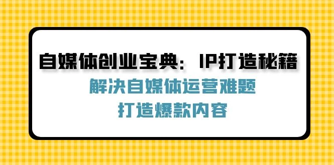 自媒体创业宝典:IP打造秘籍:解决自媒体运营难题,打造爆款内容