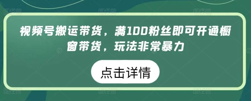 视频号搬运带货,满100粉丝即可开通橱窗带货,玩法非常暴力【揭秘】