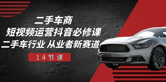 二手车商 短视频运营 抖音必修课,二手车行业 从业者新赛道(14节课