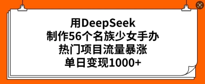用DeepSeek制作56个名族少女手办,热门项目流量暴涨,单日变现多张