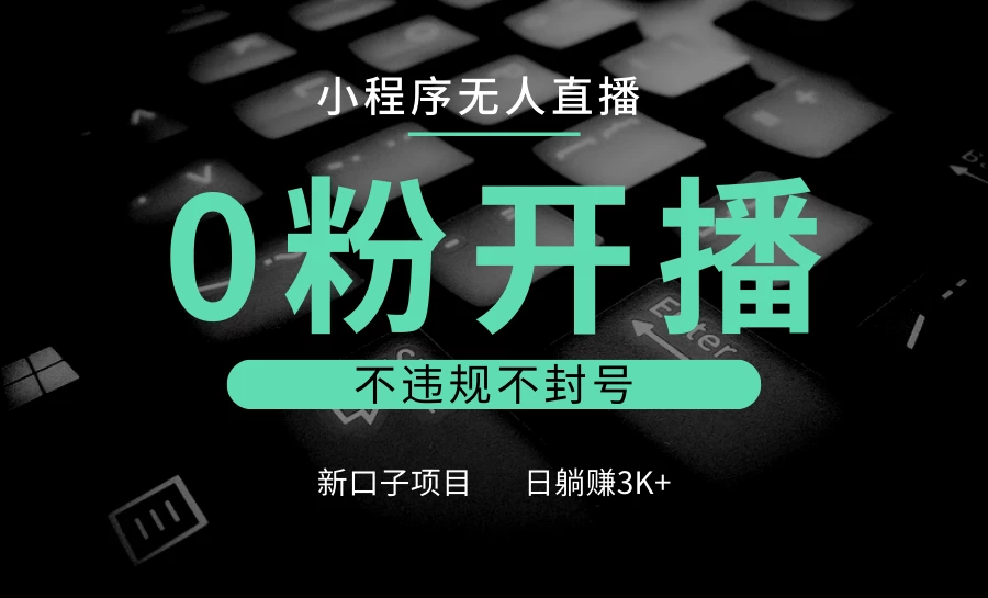 小程序无人直播,0粉开播,不违规不封号,新口子项目,小白日躺赚3K+