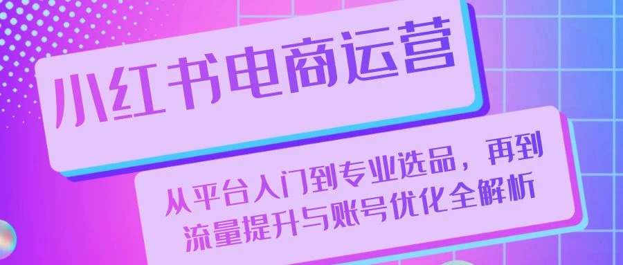 小红书电商运营:从平台入门到专业选品,再到流量提升与账号优化全解析