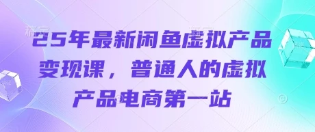 25年最新闲鱼虚拟产品变现课,普通人的虚拟产品电商第一站