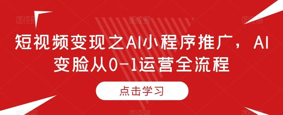 短视频变现之AI小程序推广,AI变脸从0-1运营全流程