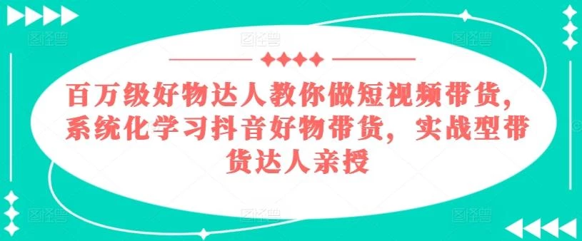 百万级好物达人教你做短视频带货,系统化学习抖音好物带货,实战型带货达人亲授