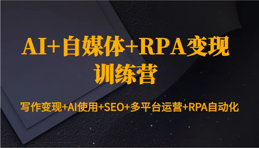 AI+自媒体+RPA变现训练营:写作变现+AI使用+SEO+多平台运营+RPA自动化
