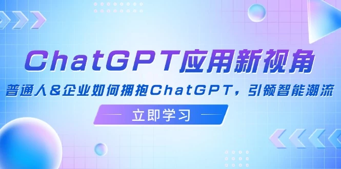 ChatGPT应用新视角:普通人&企业如何拥抱ChatGPT,引领智能潮流