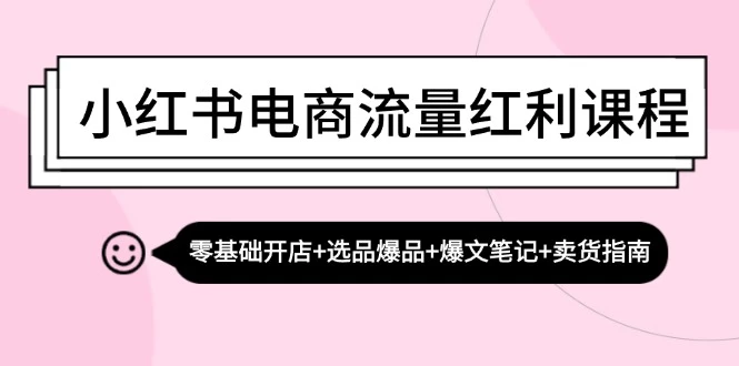 小红书电商流量红利课程:零基础开店+选品爆品+爆文笔记+卖货指南