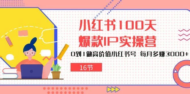 小红书100天-爆款IP实操营,0到1做高价值小红书号 每月多赚3000+(16节