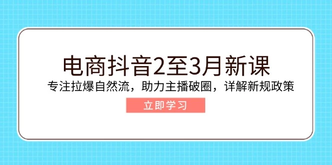 电商抖音2至3月新课:专注拉爆自然流,助力主播破圈,详解新规政策