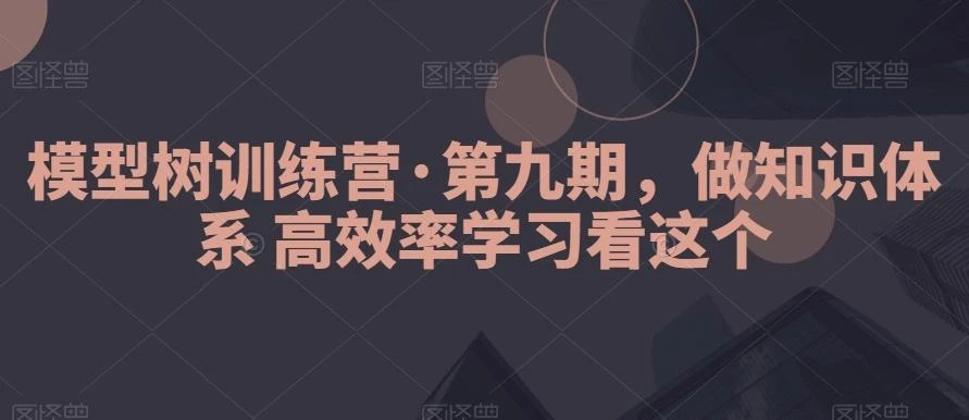 模型树训练营·第九期,做知识体系高效率学习看这个