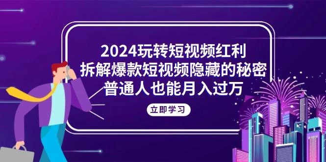 2024玩转短视频红利,拆解爆款短视频隐藏的秘密,普通人也能月入过万