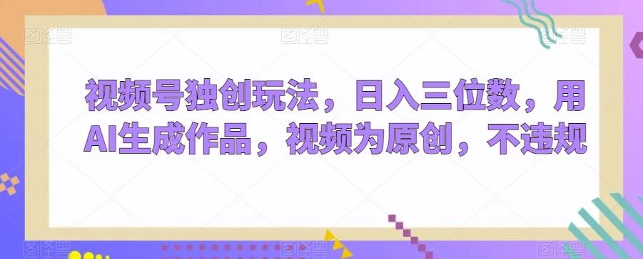 视频号独创玩法,日入三位数,用AI生成作品,视频为原创,不违规
