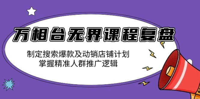 万相台无界课程复盘:制定搜索爆款及动销店铺计划,掌握精准人群推广逻辑