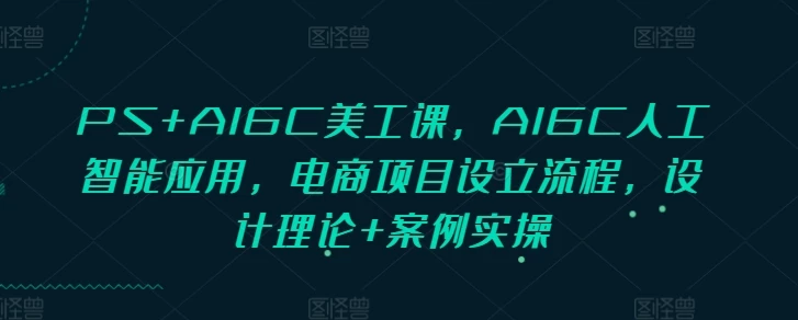 PS+AIGC美工课,AIGC人工智能应用,电商项目设立流程,设计理论+案例实操