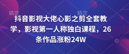 抖音影视大佬心影之剪全套教学,影视第一人称独白课程,26条作品涨粉24W
