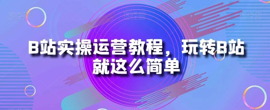 B站实操运营教程,玩转B站就这么简单